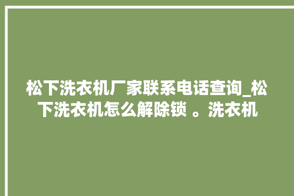 松下洗衣机厂家联系电话查询_松下洗衣机怎么解除锁 。洗衣机