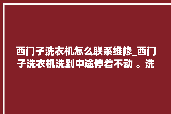 西门子洗衣机怎么联系维修_西门子洗衣机洗到中途停着不动 。洗衣机