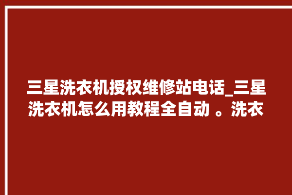 三星洗衣机授权维修站电话_三星洗衣机怎么用教程全自动 。洗衣机