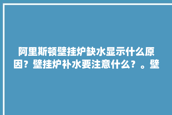 阿里斯顿壁挂炉缺水显示什么原因？壁挂炉补水要注意什么？。壁挂炉_阿里