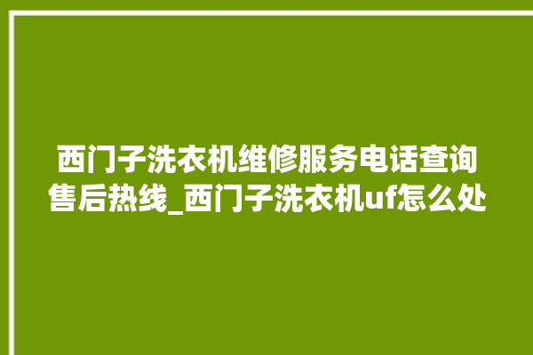 西门子洗衣机维修服务电话查询售后热线_西门子洗衣机uf怎么处理 。洗衣机