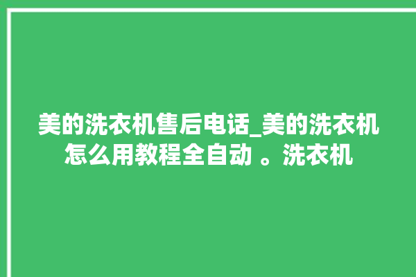 美的洗衣机售后电话_美的洗衣机怎么用教程全自动 。洗衣机