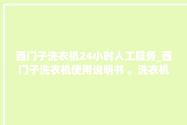 西门子洗衣机24小时人工服务_西门子洗衣机使用说明书 。洗衣机