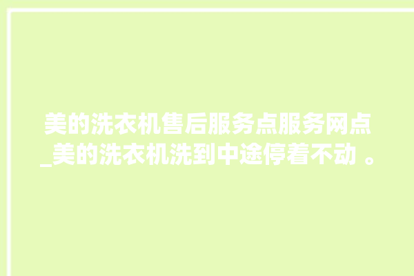 美的洗衣机售后服务点服务网点_美的洗衣机洗到中途停着不动 。洗衣机