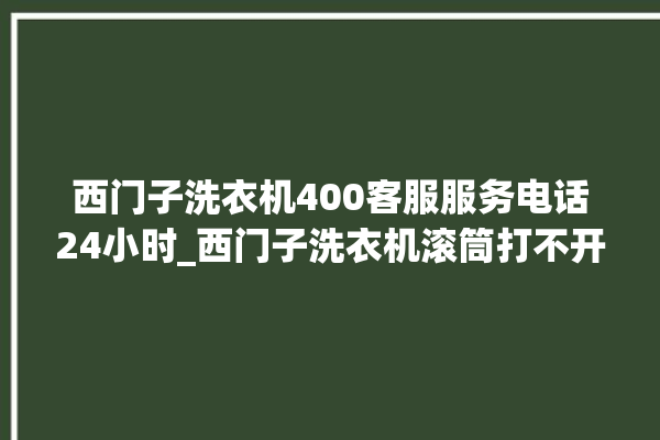 西门子洗衣机400客服服务电话24小时_西门子洗衣机滚筒打不开门怎么办 。洗衣机