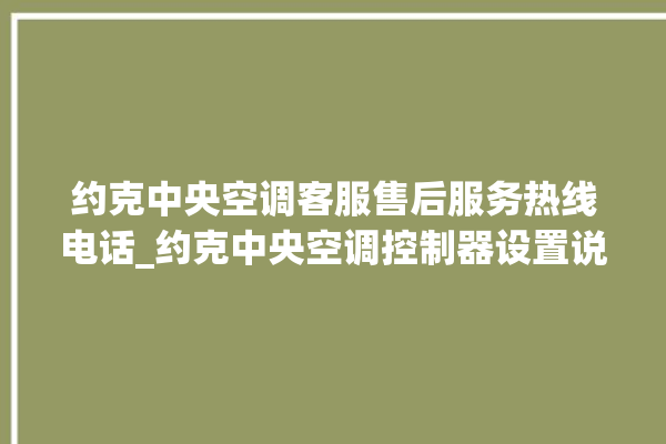 约克中央空调客服售后服务热线电话_约克中央空调控制器设置说明书 。约克