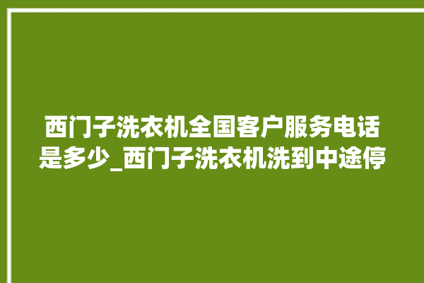 西门子洗衣机全国客户服务电话是多少_西门子洗衣机洗到中途停着不动 。洗衣机