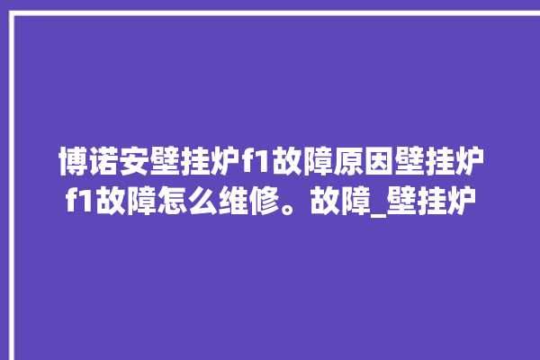 博诺安壁挂炉f1故障原因壁挂炉f1故障怎么维修。故障_壁挂炉