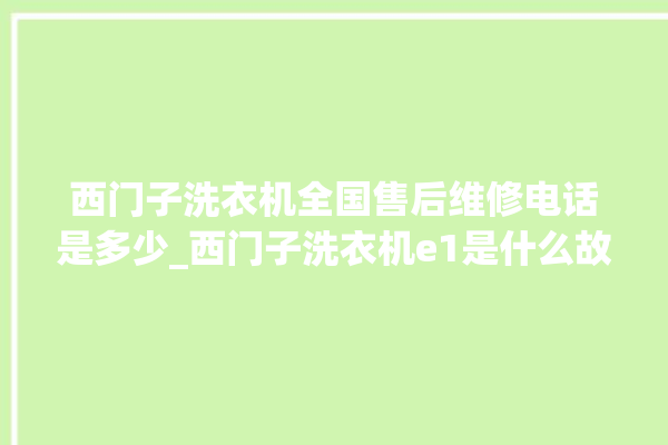 西门子洗衣机全国售后维修电话是多少_西门子洗衣机e1是什么故障 。洗衣机