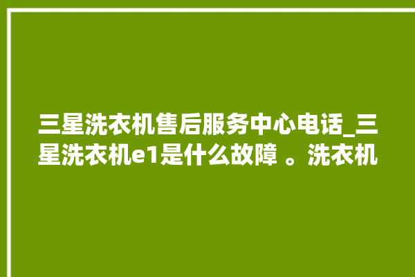 三星洗衣机售后服务中心电话_三星洗衣机e1是什么故障 。洗衣机