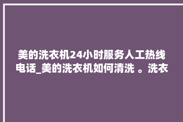 美的洗衣机24小时服务人工热线电话_美的洗衣机如何清洗 。洗衣机