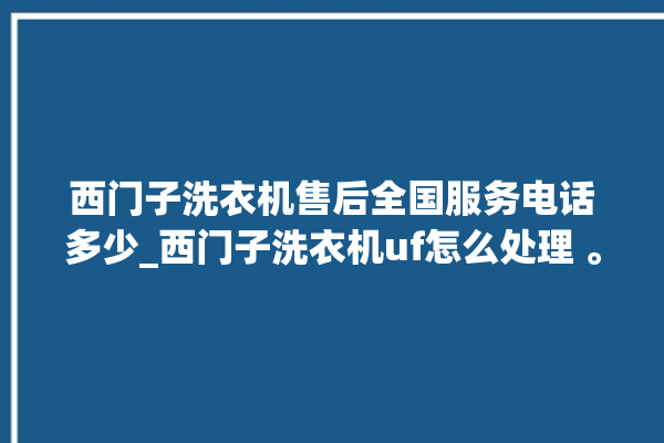 西门子洗衣机售后全国服务电话多少_西门子洗衣机uf怎么处理 。洗衣机