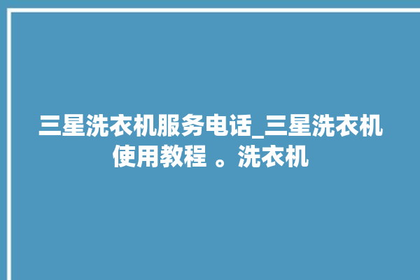 三星洗衣机服务电话_三星洗衣机使用教程 。洗衣机