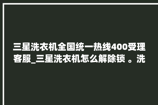 三星洗衣机全国统一热线400受理客服_三星洗衣机怎么解除锁 。洗衣机