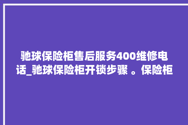 驰球保险柜售后服务400维修电话_驰球保险柜开锁步骤 。保险柜