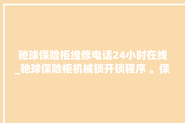 驰球保险柜维修电话24小时在线_驰球保险柜机械锁开锁程序 。保险柜