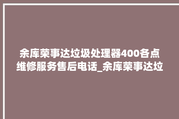 余库荣事达垃圾处理器400各点维修服务售后电话_余库荣事达垃圾处理器忽然不转了 。处理器