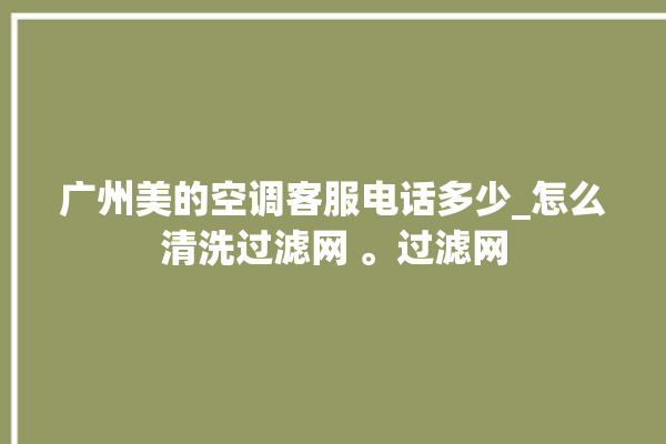 广州美的空调客服电话多少_怎么清洗过滤网 。过滤网