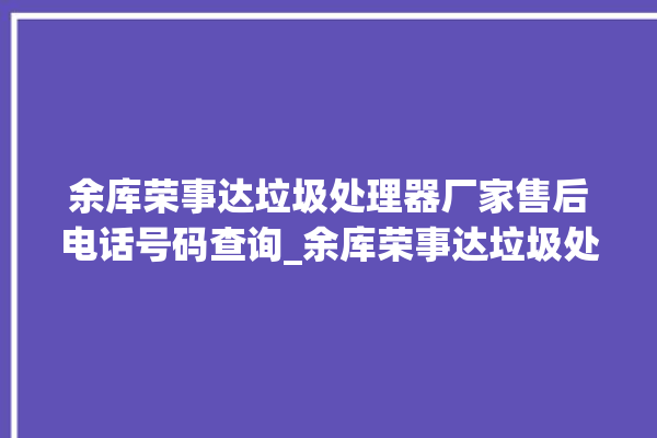 余库荣事达垃圾处理器厂家售后电话号码查询_余库荣事达垃圾处理器价格是多少钱 。处理器