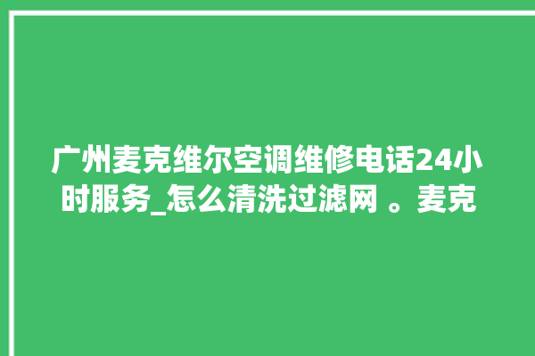 广州麦克维尔空调维修电话24小时服务_怎么清洗过滤网 。麦克