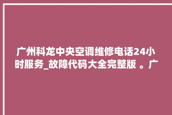 广州科龙中央空调维修电话24小时服务_故障代码大全完整版 。广州