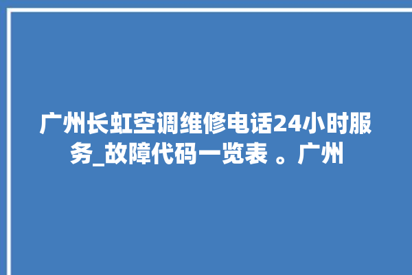 广州长虹空调维修电话24小时服务_故障代码一览表 。广州