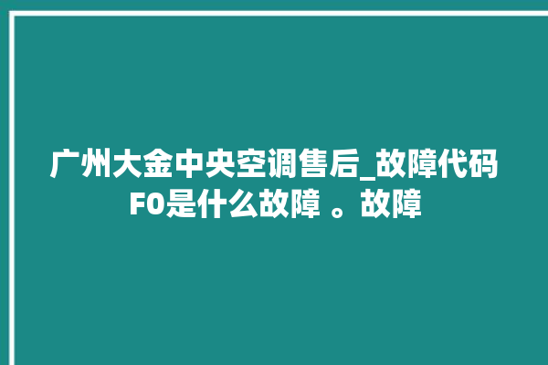 广州大金中央空调售后_故障代码F0是什么故障 。故障