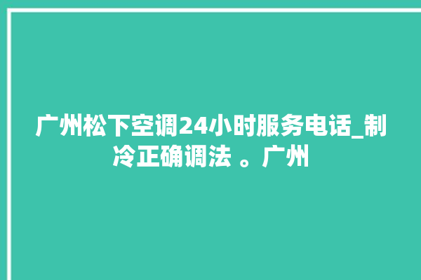 广州松下空调24小时服务电话_制冷正确调法 。广州