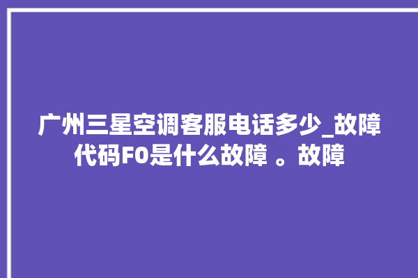 广州三星空调客服电话多少_故障代码F0是什么故障 。故障