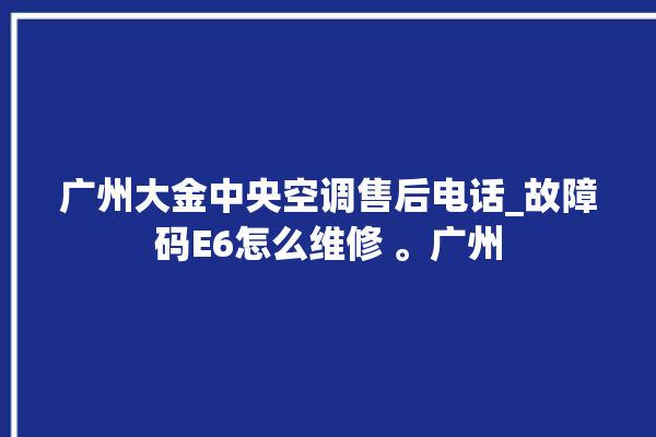 广州大金中央空调售后电话_故障码E6怎么维修 。广州