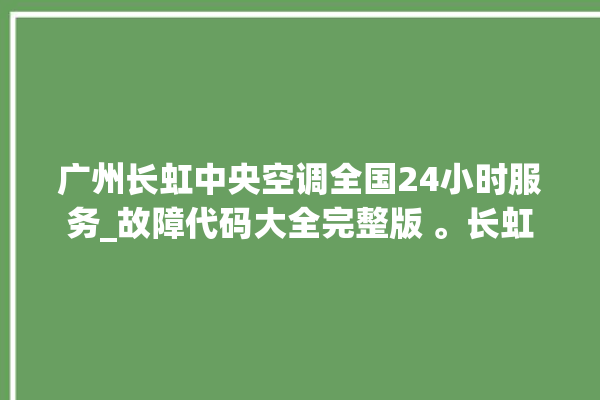 广州长虹中央空调全国24小时服务_故障代码大全完整版 。长虹