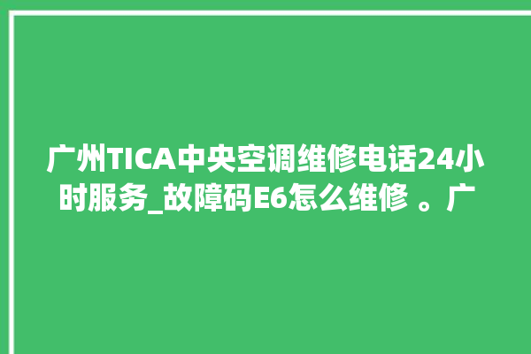 广州TICA中央空调维修电话24小时服务_故障码E6怎么维修 。广州