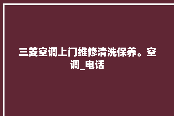 三菱空调上门维修清洗保养。空调_电话