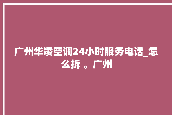 广州华凌空调24小时服务电话_怎么拆 。广州