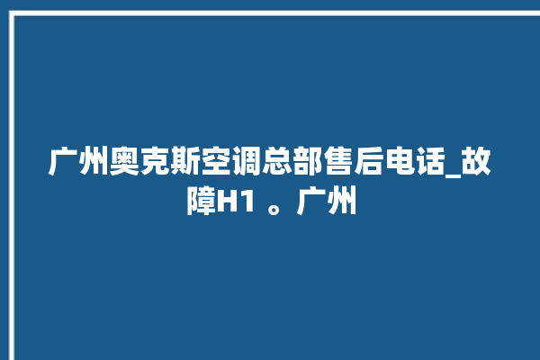 广州奥克斯空调总部售后电话_故障H1 。广州