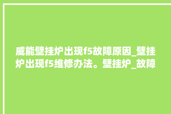 威能壁挂炉出现f5故障原因_壁挂炉出现f5维修办法。壁挂炉_故障