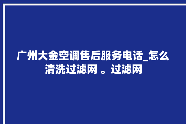 广州大金空调售后服务电话_怎么清洗过滤网 。过滤网