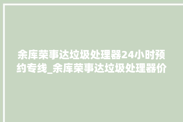 余库荣事达垃圾处理器24小时预约专线_余库荣事达垃圾处理器价格是多少钱 。处理器