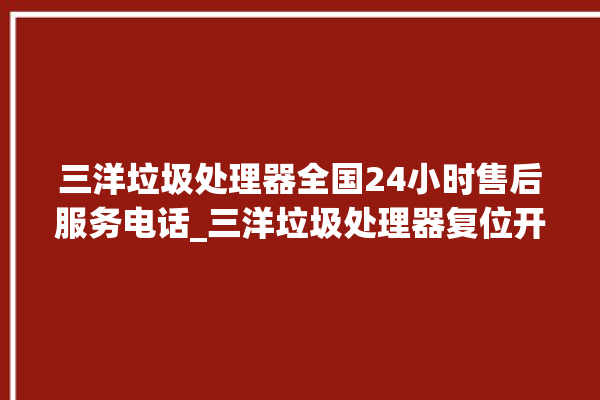 三洋垃圾处理器全国24小时售后服务电话_三洋垃圾处理器复位开关在哪里 。处理器