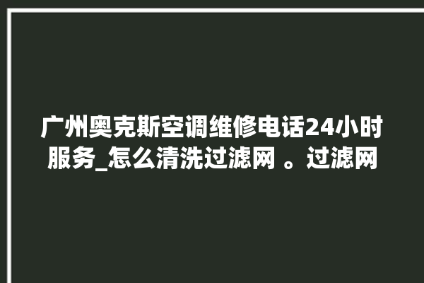 广州奥克斯空调维修电话24小时服务_怎么清洗过滤网 。过滤网