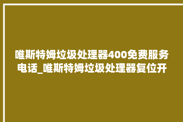 唯斯特姆垃圾处理器400免费服务电话_唯斯特姆垃圾处理器复位开关在哪里 。斯特