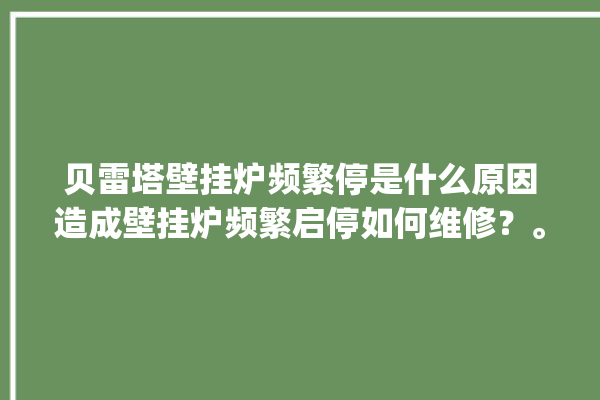 贝雷塔壁挂炉频繁停是什么原因造成壁挂炉频繁启停如何维修？。频繁_壁挂炉