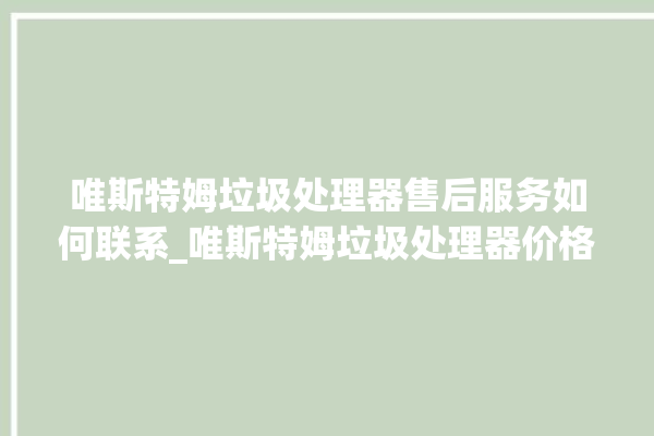 唯斯特姆垃圾处理器售后服务如何联系_唯斯特姆垃圾处理器价格是多少钱 。斯特