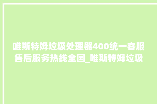 唯斯特姆垃圾处理器400统一客服售后服务热线全国_唯斯特姆垃圾处理器价格是多少钱 。斯特