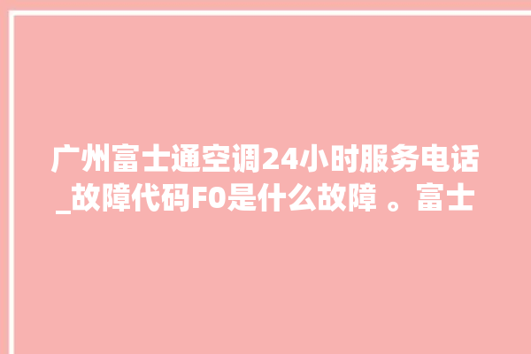 广州富士通空调24小时服务电话_故障代码F0是什么故障 。富士通