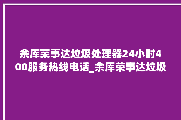 余库荣事达垃圾处理器24小时400服务热线电话_余库荣事达垃圾处理器价格是多少钱 。处理器