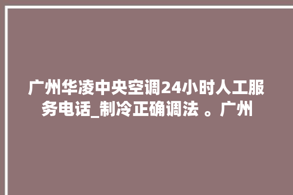 广州华凌中央空调24小时人工服务电话_制冷正确调法 。广州