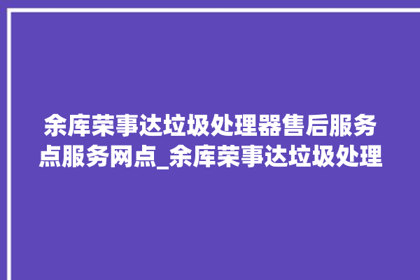 余库荣事达垃圾处理器售后服务点服务网点_余库荣事达垃圾处理器有必要买吗 。处理器