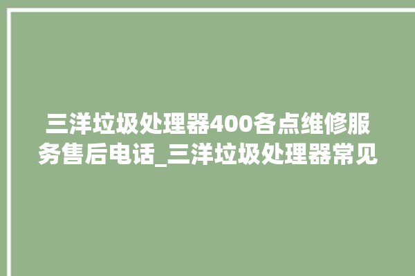 三洋垃圾处理器400各点维修服务售后电话_三洋垃圾处理器常见故障 。处理器