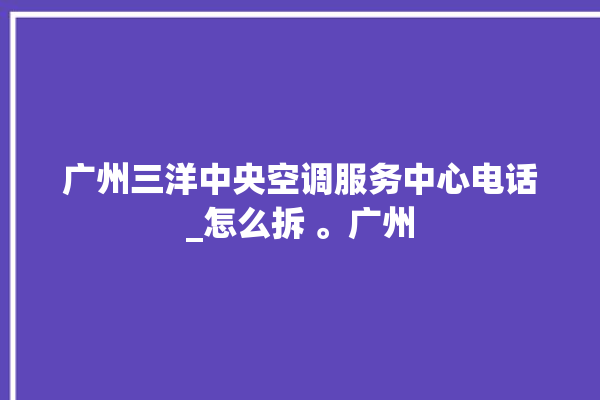 广州三洋中央空调服务中心电话_怎么拆 。广州